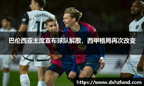巴伦西亚主席宣布球队解散，西甲格局再次改变