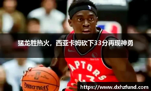 猛龙胜热火，西亚卡姆砍下33分再现神勇