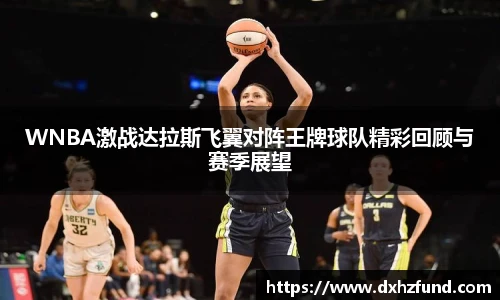 WNBA激战达拉斯飞翼对阵王牌球队精彩回顾与赛季展望