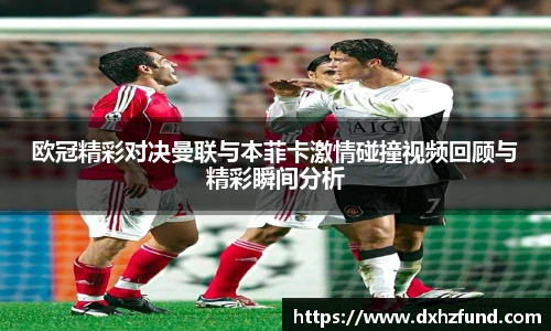 欧冠精彩对决曼联与本菲卡激情碰撞视频回顾与精彩瞬间分析