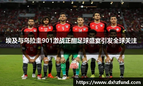 埃及与乌拉圭901激战正酣足球盛宴引发全球关注