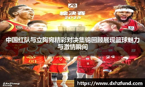 中国红队与立陶宛精彩对决集锦回顾展现篮球魅力与激情瞬间